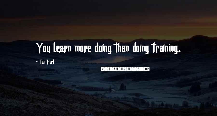 Ian Hart Quotes: You learn more doing than doing training.