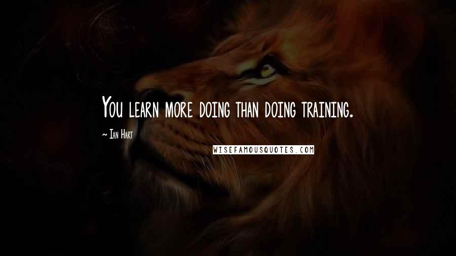 Ian Hart Quotes: You learn more doing than doing training.