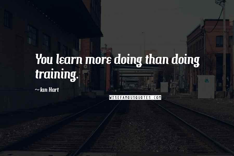 Ian Hart Quotes: You learn more doing than doing training.
