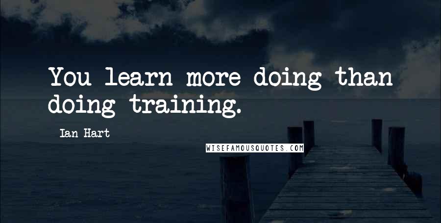 Ian Hart Quotes: You learn more doing than doing training.