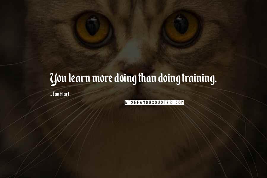 Ian Hart Quotes: You learn more doing than doing training.