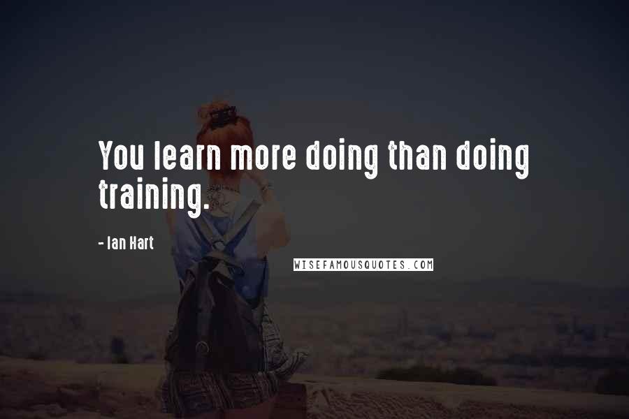 Ian Hart Quotes: You learn more doing than doing training.