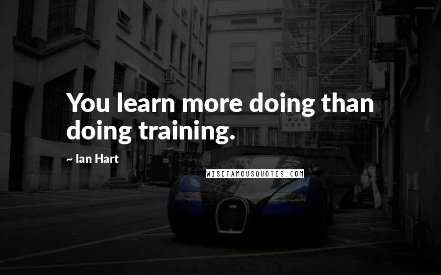 Ian Hart Quotes: You learn more doing than doing training.