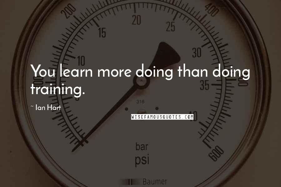 Ian Hart Quotes: You learn more doing than doing training.