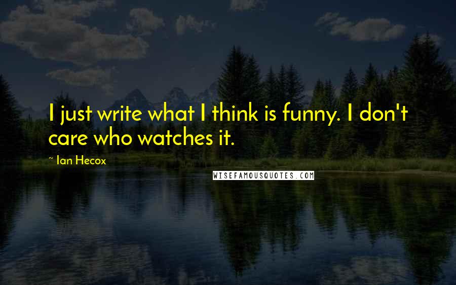 Ian Hecox Quotes: I just write what I think is funny. I don't care who watches it.