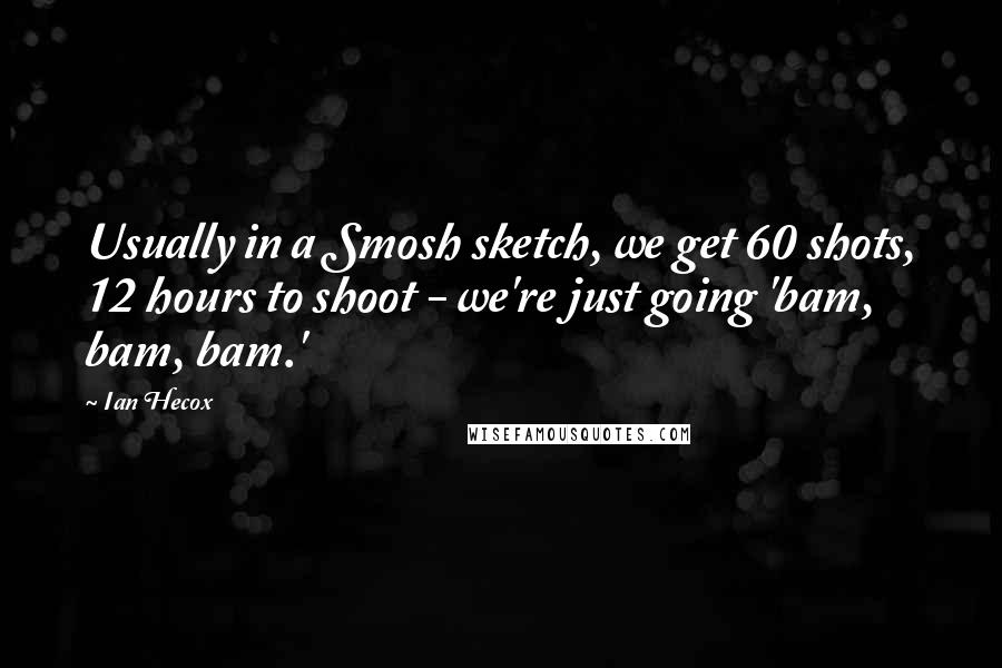 Ian Hecox Quotes: Usually in a Smosh sketch, we get 60 shots, 12 hours to shoot - we're just going 'bam, bam, bam.'