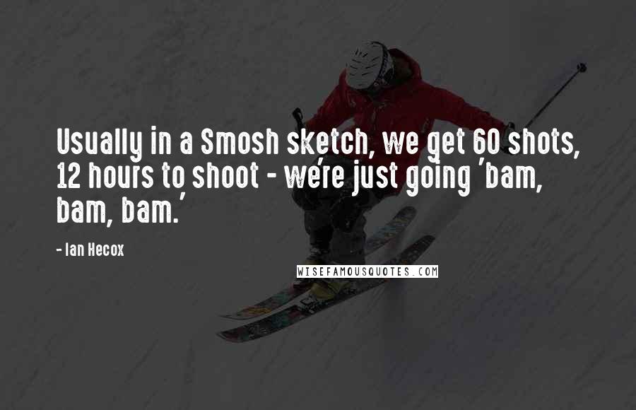 Ian Hecox Quotes: Usually in a Smosh sketch, we get 60 shots, 12 hours to shoot - we're just going 'bam, bam, bam.'