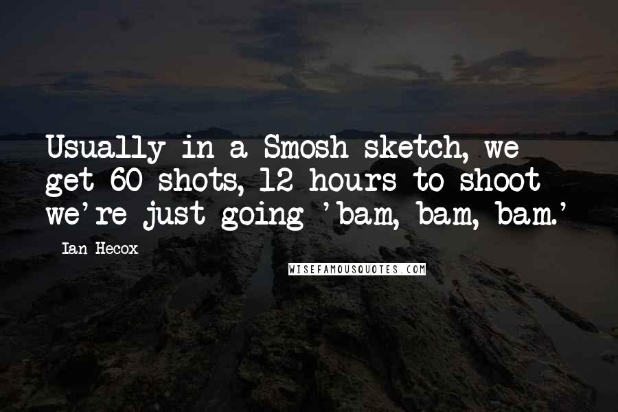 Ian Hecox Quotes: Usually in a Smosh sketch, we get 60 shots, 12 hours to shoot - we're just going 'bam, bam, bam.'