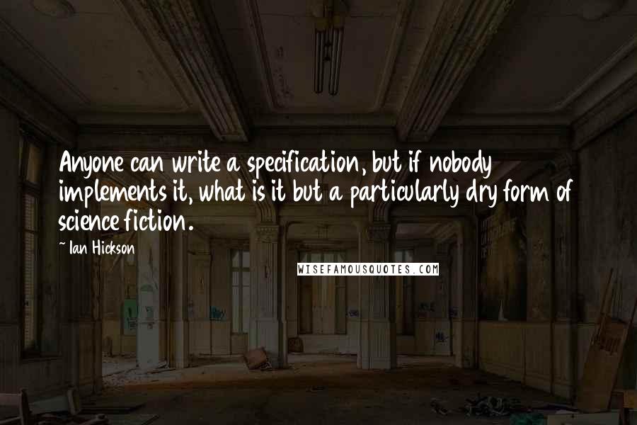 Ian Hickson Quotes: Anyone can write a specification, but if nobody implements it, what is it but a particularly dry form of science fiction.