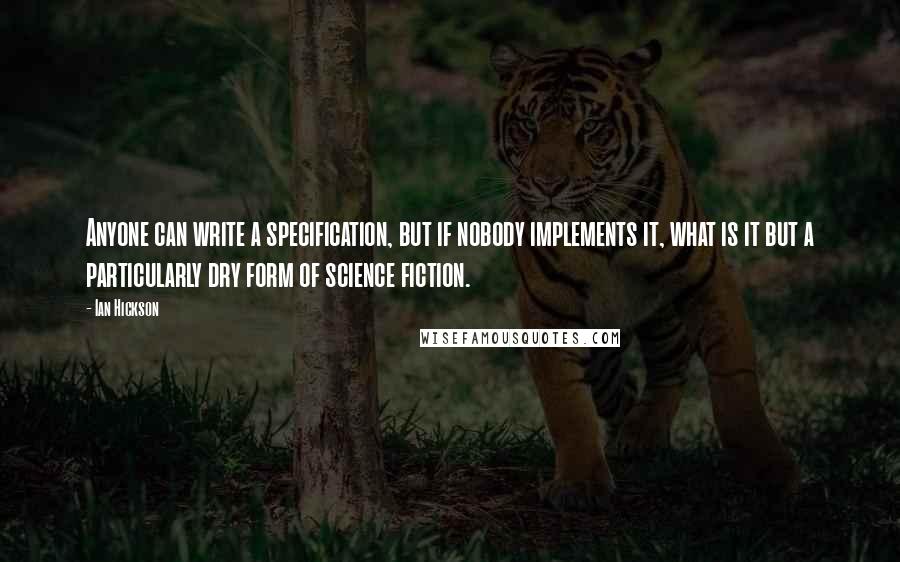 Ian Hickson Quotes: Anyone can write a specification, but if nobody implements it, what is it but a particularly dry form of science fiction.