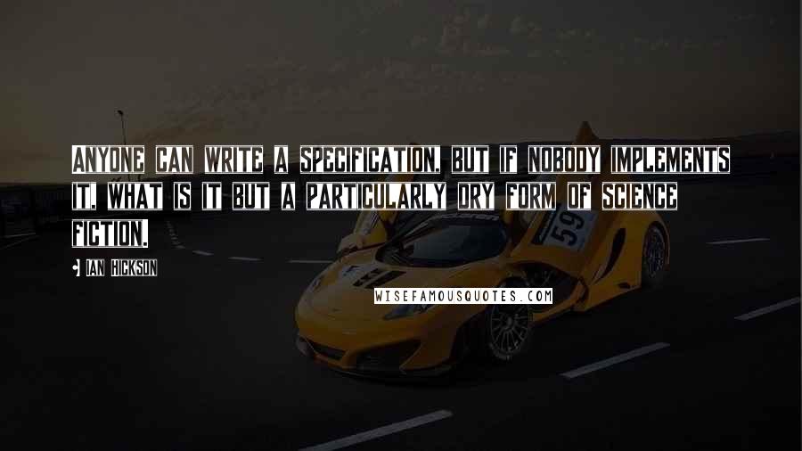 Ian Hickson Quotes: Anyone can write a specification, but if nobody implements it, what is it but a particularly dry form of science fiction.