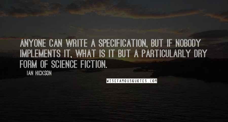 Ian Hickson Quotes: Anyone can write a specification, but if nobody implements it, what is it but a particularly dry form of science fiction.