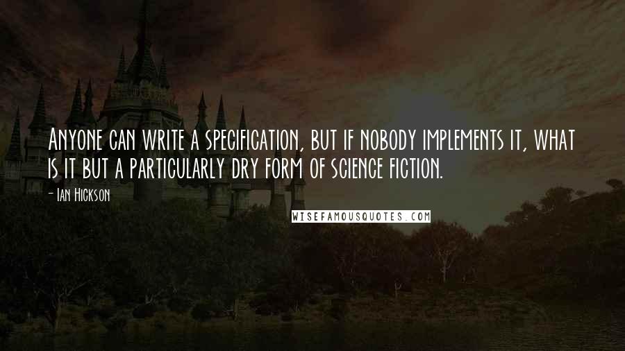 Ian Hickson Quotes: Anyone can write a specification, but if nobody implements it, what is it but a particularly dry form of science fiction.