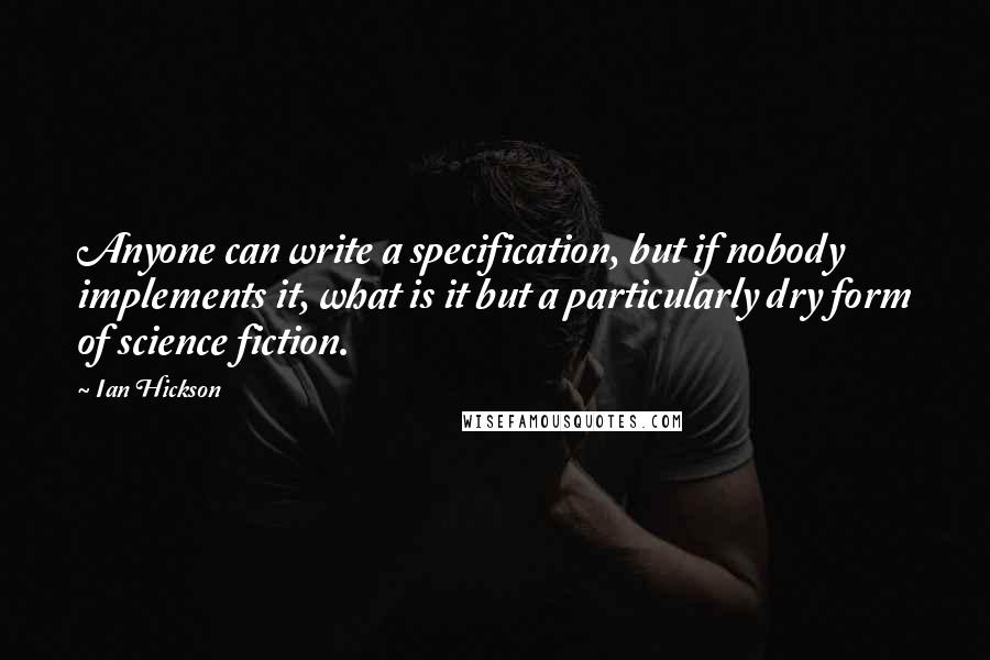 Ian Hickson Quotes: Anyone can write a specification, but if nobody implements it, what is it but a particularly dry form of science fiction.