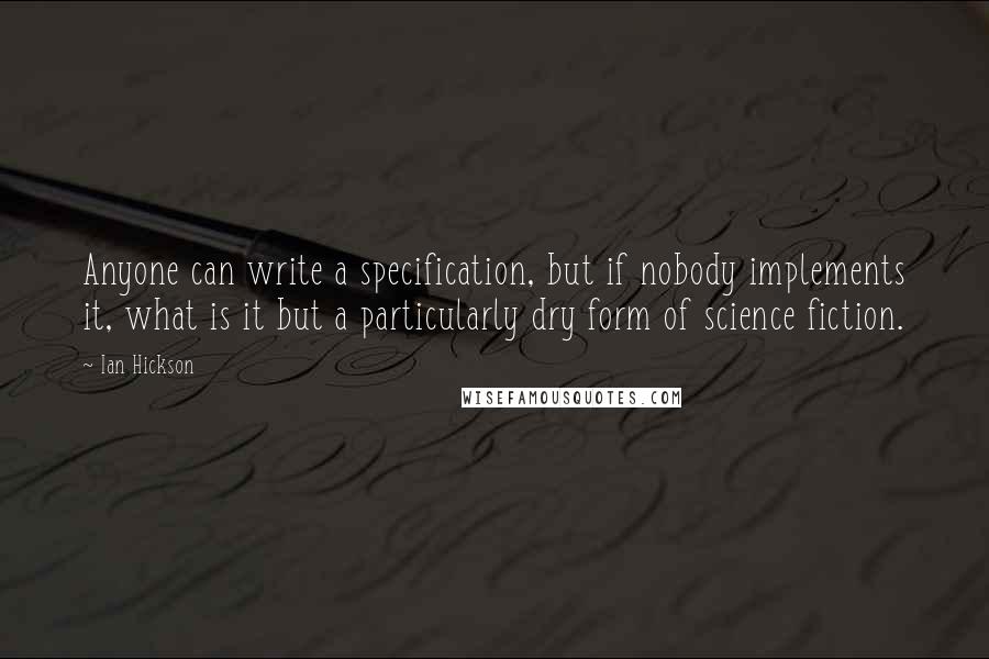 Ian Hickson Quotes: Anyone can write a specification, but if nobody implements it, what is it but a particularly dry form of science fiction.