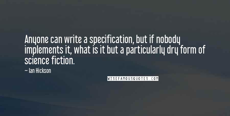 Ian Hickson Quotes: Anyone can write a specification, but if nobody implements it, what is it but a particularly dry form of science fiction.