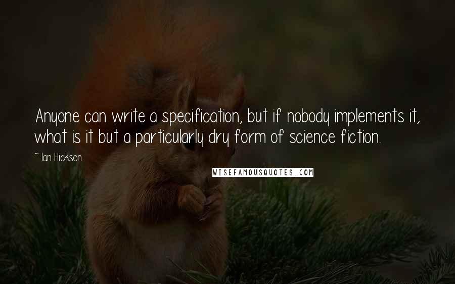 Ian Hickson Quotes: Anyone can write a specification, but if nobody implements it, what is it but a particularly dry form of science fiction.
