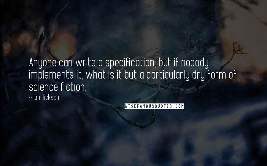 Ian Hickson Quotes: Anyone can write a specification, but if nobody implements it, what is it but a particularly dry form of science fiction.