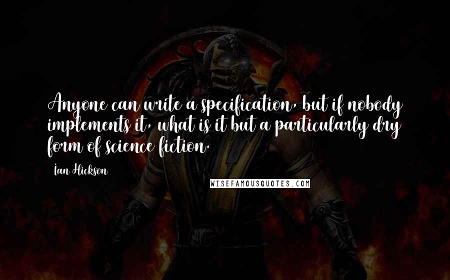 Ian Hickson Quotes: Anyone can write a specification, but if nobody implements it, what is it but a particularly dry form of science fiction.