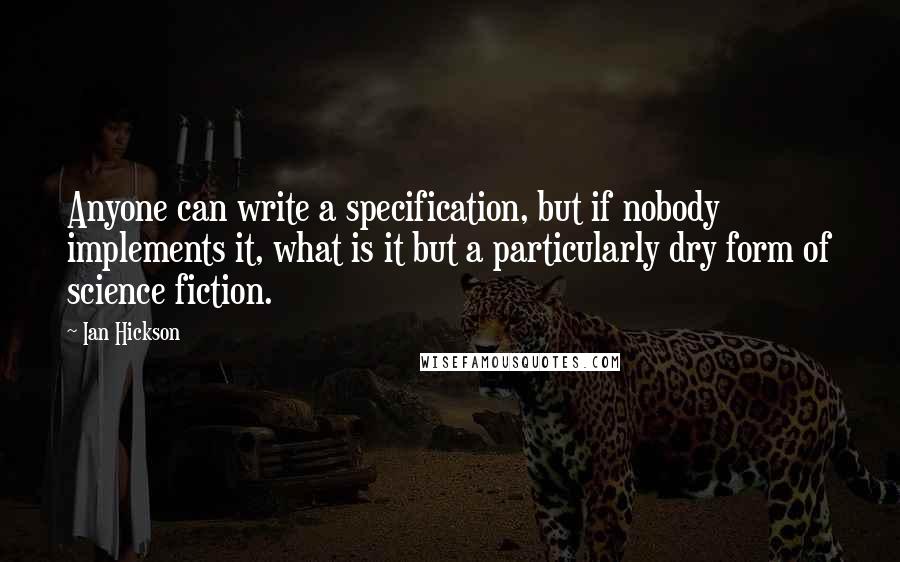 Ian Hickson Quotes: Anyone can write a specification, but if nobody implements it, what is it but a particularly dry form of science fiction.