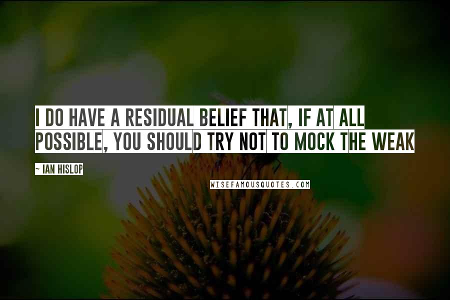 Ian Hislop Quotes: I do have a residual belief that, if at all possible, you should try not to mock the weak