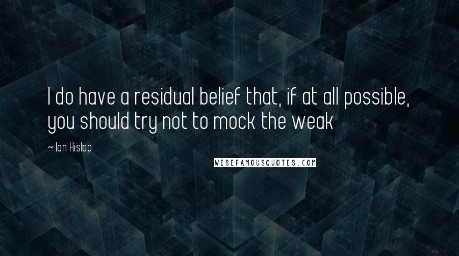 Ian Hislop Quotes: I do have a residual belief that, if at all possible, you should try not to mock the weak