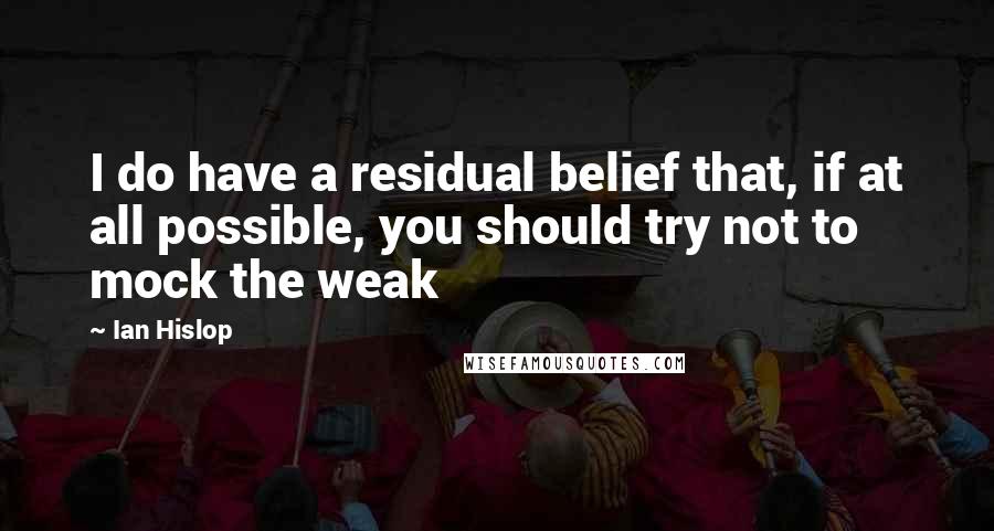 Ian Hislop Quotes: I do have a residual belief that, if at all possible, you should try not to mock the weak