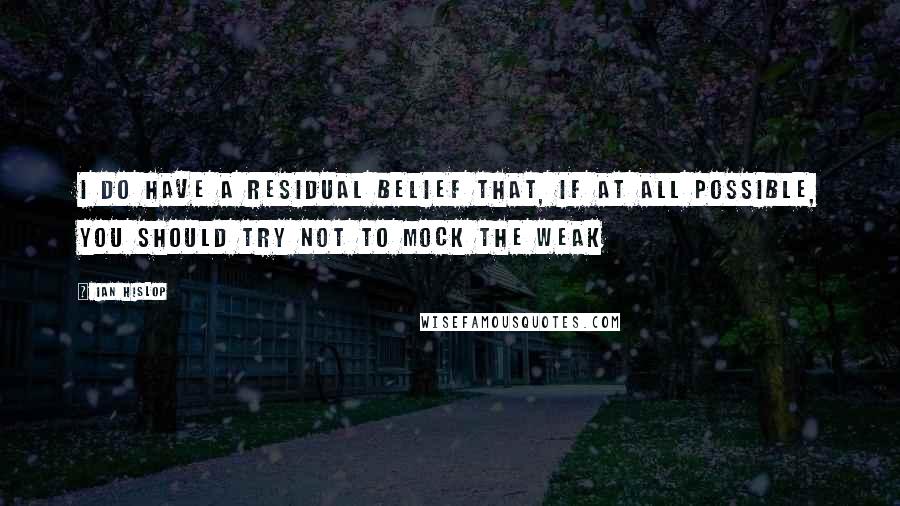 Ian Hislop Quotes: I do have a residual belief that, if at all possible, you should try not to mock the weak