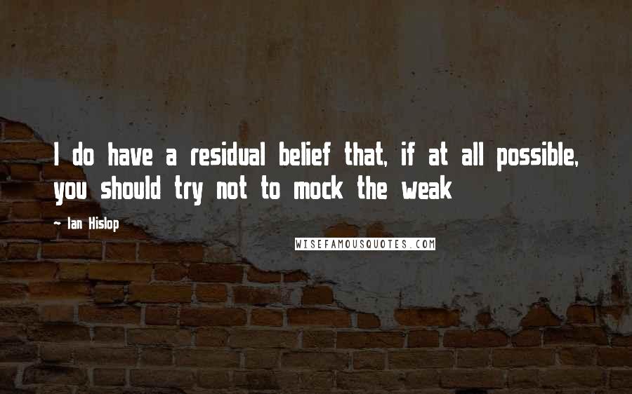 Ian Hislop Quotes: I do have a residual belief that, if at all possible, you should try not to mock the weak