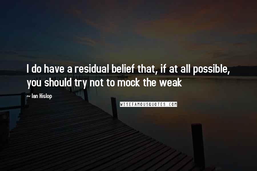 Ian Hislop Quotes: I do have a residual belief that, if at all possible, you should try not to mock the weak