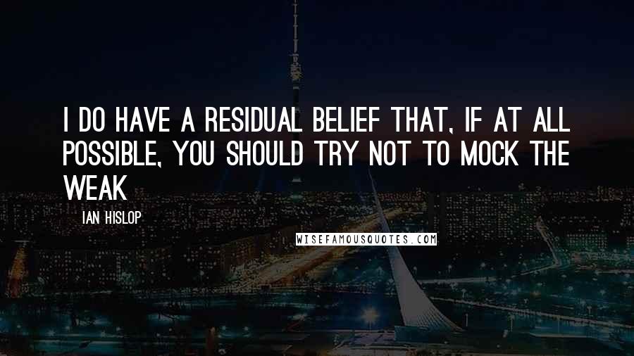 Ian Hislop Quotes: I do have a residual belief that, if at all possible, you should try not to mock the weak