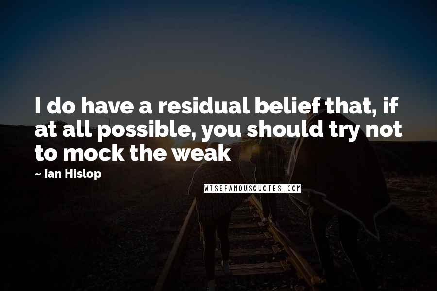 Ian Hislop Quotes: I do have a residual belief that, if at all possible, you should try not to mock the weak