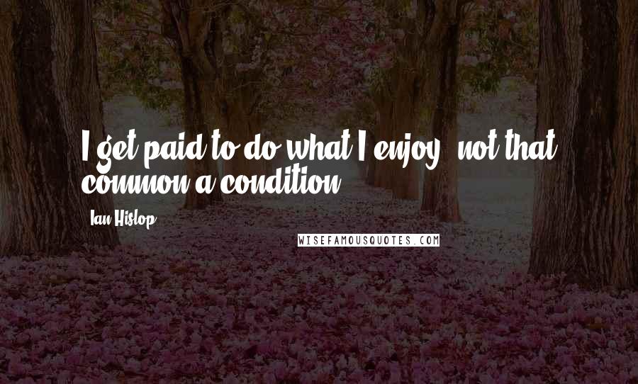 Ian Hislop Quotes: I get paid to do what I enjoy, not that common a condition.
