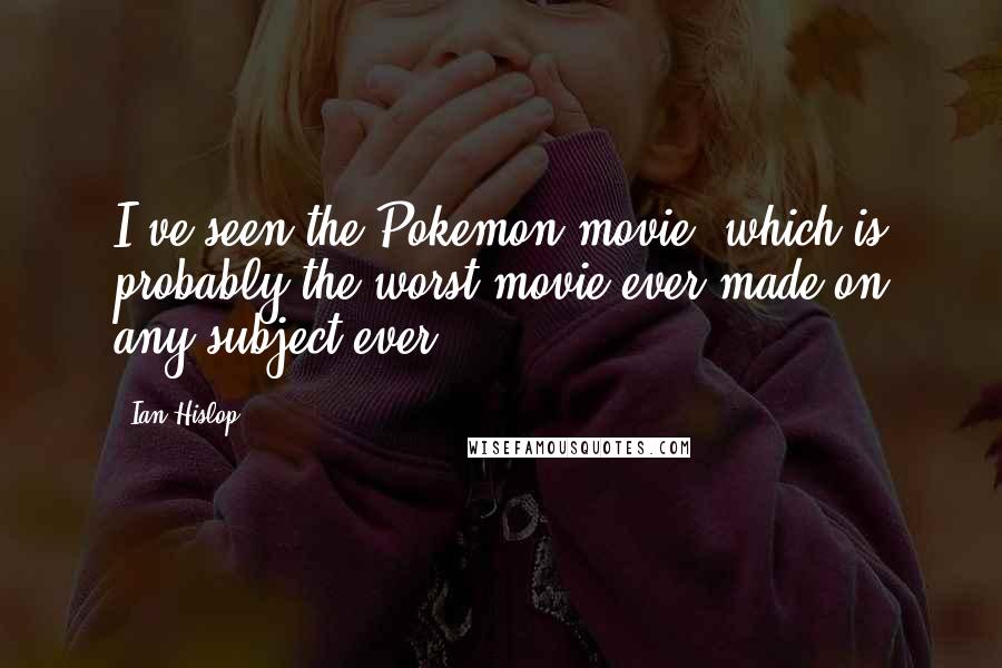 Ian Hislop Quotes: I've seen the Pokemon movie, which is probably the worst movie ever made on any subject ever.