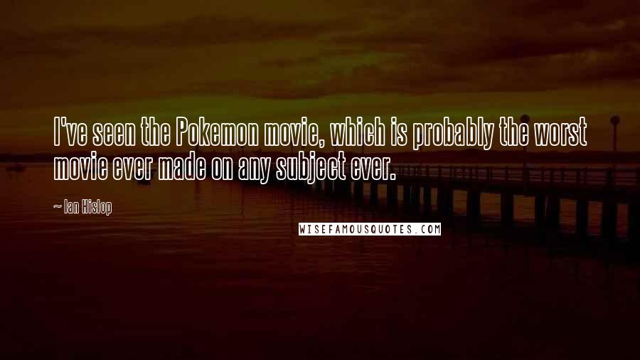 Ian Hislop Quotes: I've seen the Pokemon movie, which is probably the worst movie ever made on any subject ever.