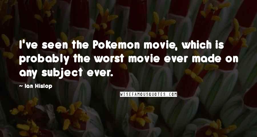 Ian Hislop Quotes: I've seen the Pokemon movie, which is probably the worst movie ever made on any subject ever.