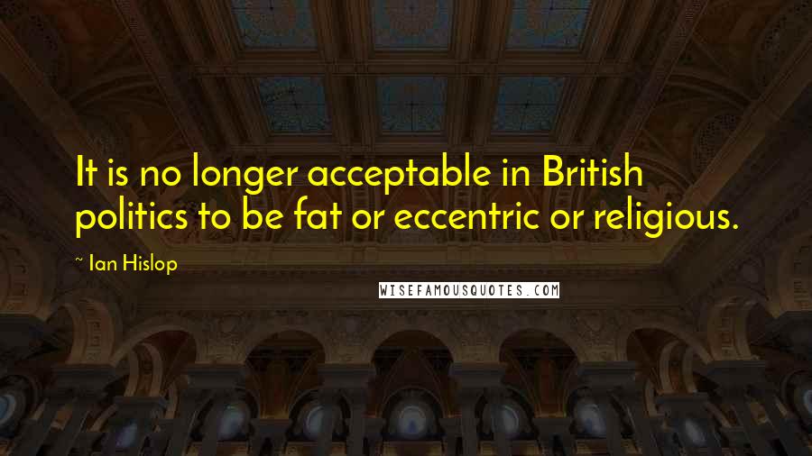Ian Hislop Quotes: It is no longer acceptable in British politics to be fat or eccentric or religious.