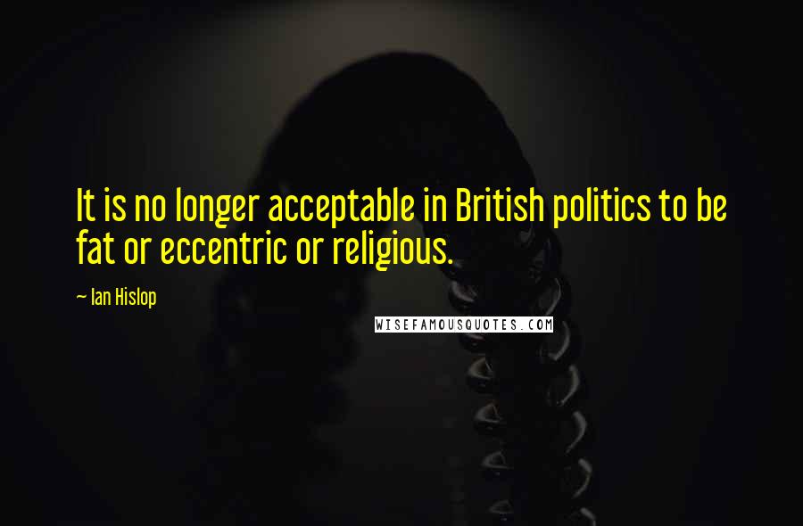 Ian Hislop Quotes: It is no longer acceptable in British politics to be fat or eccentric or religious.