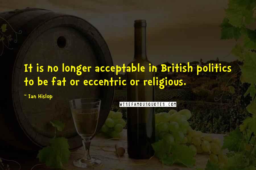 Ian Hislop Quotes: It is no longer acceptable in British politics to be fat or eccentric or religious.