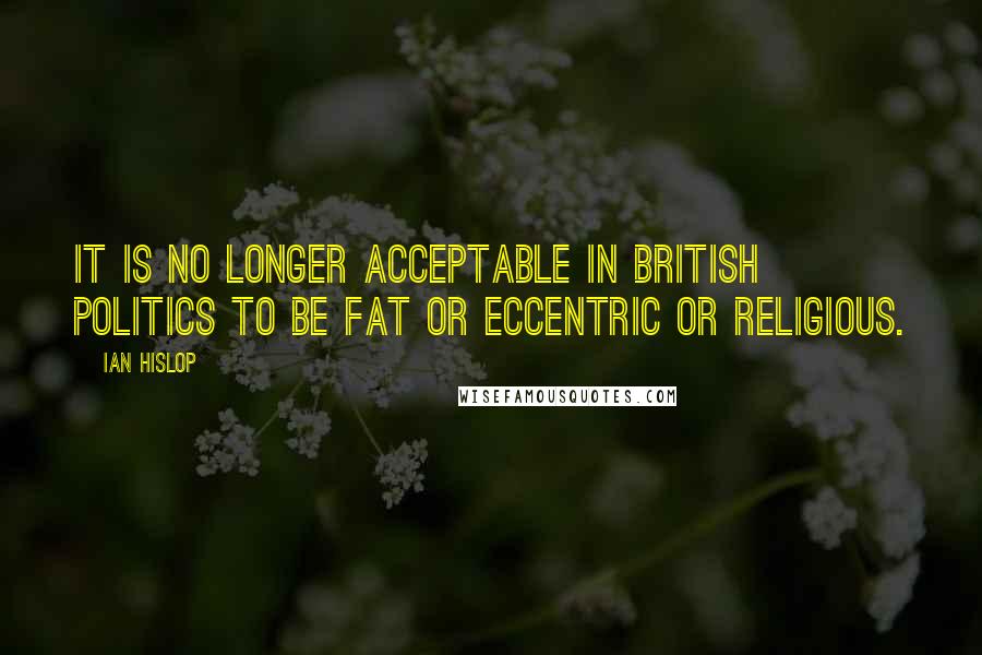 Ian Hislop Quotes: It is no longer acceptable in British politics to be fat or eccentric or religious.