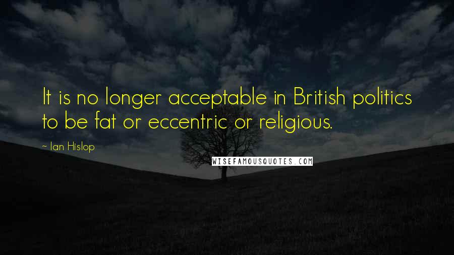 Ian Hislop Quotes: It is no longer acceptable in British politics to be fat or eccentric or religious.