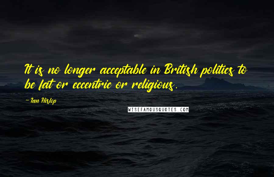 Ian Hislop Quotes: It is no longer acceptable in British politics to be fat or eccentric or religious.