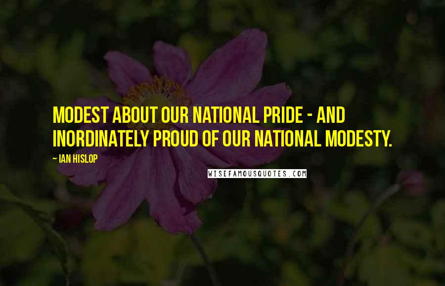 Ian Hislop Quotes: Modest about our national pride - and inordinately proud of our national modesty.