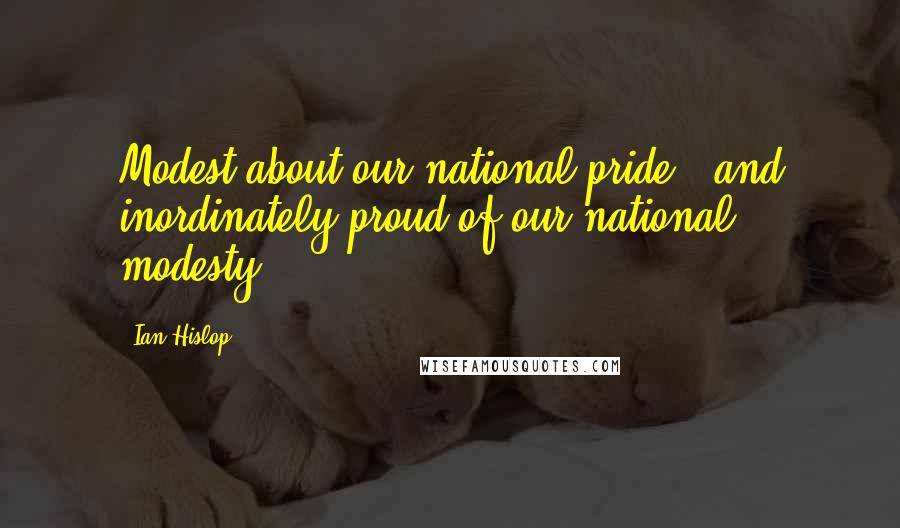 Ian Hislop Quotes: Modest about our national pride - and inordinately proud of our national modesty.