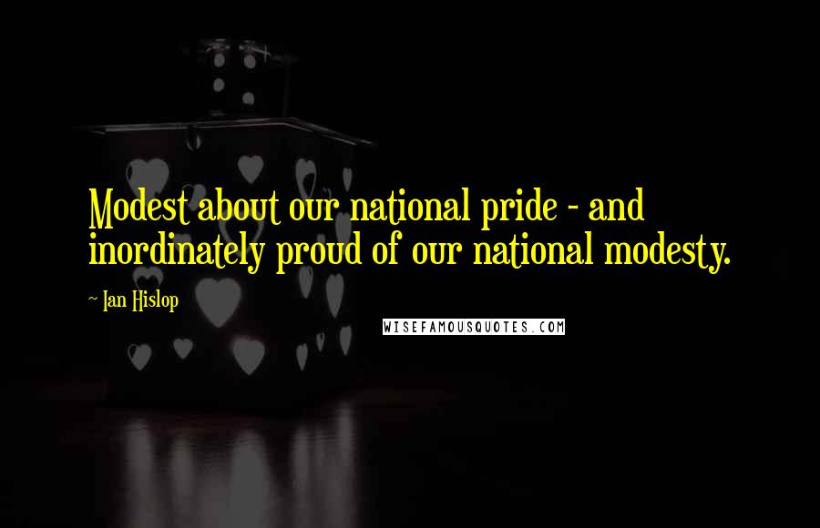 Ian Hislop Quotes: Modest about our national pride - and inordinately proud of our national modesty.