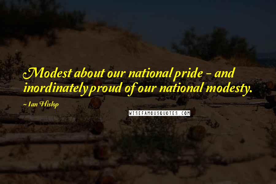 Ian Hislop Quotes: Modest about our national pride - and inordinately proud of our national modesty.