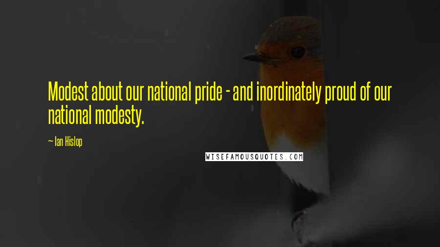 Ian Hislop Quotes: Modest about our national pride - and inordinately proud of our national modesty.