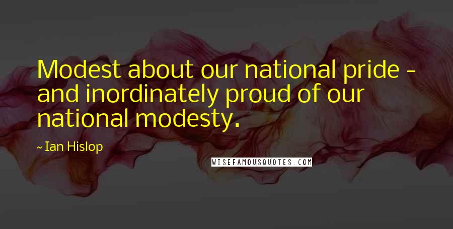 Ian Hislop Quotes: Modest about our national pride - and inordinately proud of our national modesty.