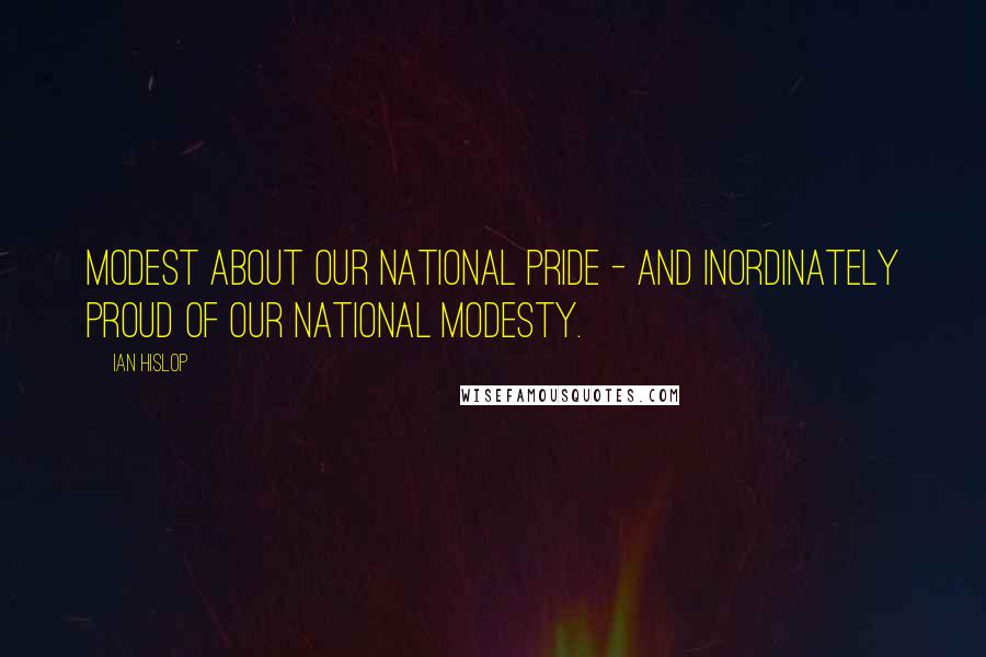 Ian Hislop Quotes: Modest about our national pride - and inordinately proud of our national modesty.
