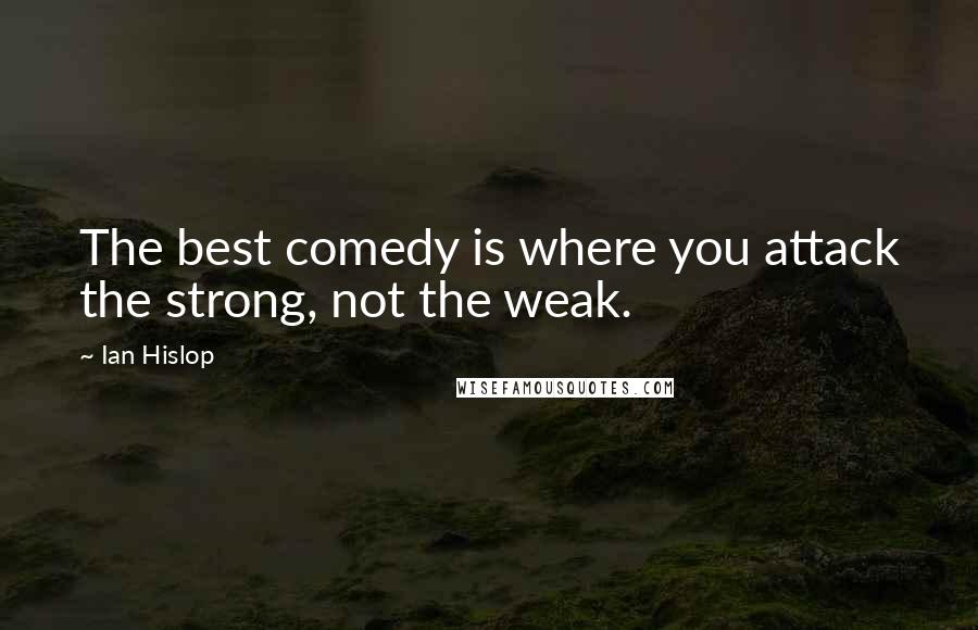 Ian Hislop Quotes: The best comedy is where you attack the strong, not the weak.